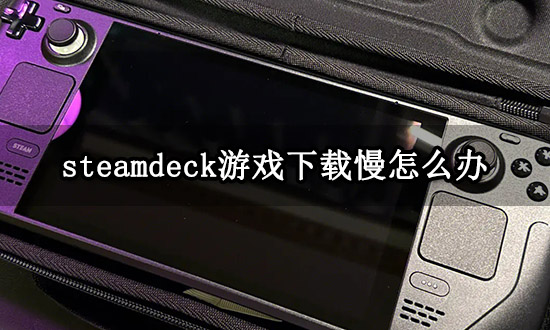 >steamdeck游戏下载慢怎么办 满速下载教程分享