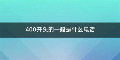 400开头的电话都是些什么电话（什么性质的电话是400开头的）