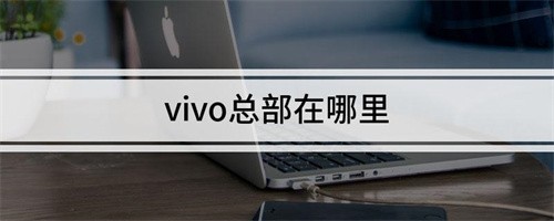 VIVO的总部在哪里（VIVO手机的总部位于何处）