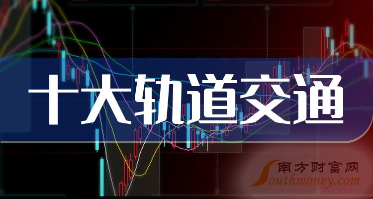 >十大轨道交通企业有哪些？（2023年12月6日轨道交通企业排名）