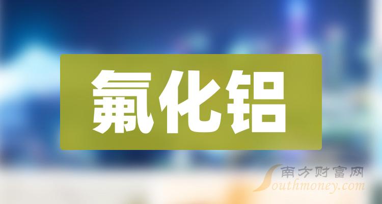 >2023年氟化铝利好股票名单，这几只A股氟化铝概念股你需要知道！